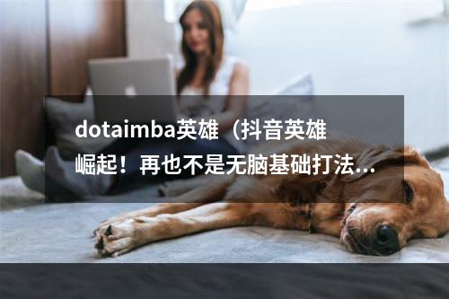 dotaimba英雄（抖音英雄崛起！再也不是无脑基础打法的时代）