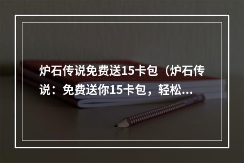 炉石传说免费送15卡包（炉石传说：免费送你15卡包，轻松成为传说之王）