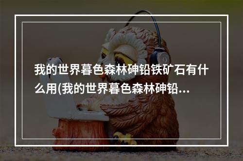 我的世界暮色森林砷铅铁矿石有什么用(我的世界暮色森林砷铅铁反应堆有什么用)