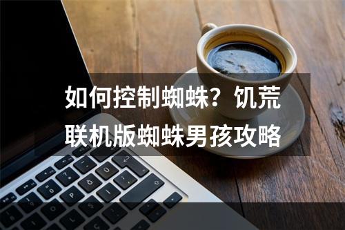 如何控制蜘蛛？饥荒联机版蜘蛛男孩攻略