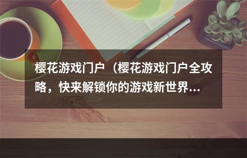 樱花游戏门户（樱花游戏门户全攻略，快来解锁你的游戏新世界）