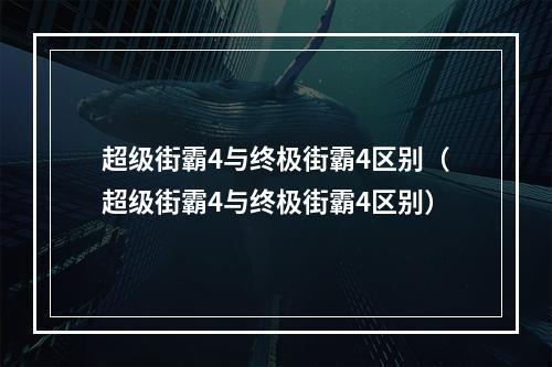 超级街霸4与终极街霸4区别（超级街霸4与终极街霸4区别）