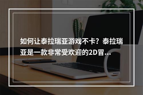 如何让泰拉瑞亚游戏不卡？泰拉瑞亚是一款非常受欢迎的2D冒险游戏，但是在游玩中可能会遇到卡顿的问题。下面