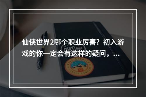 仙侠世界2哪个职业厉害？初入游戏的你一定会有这样的疑问，下面就为大家介绍下每个职业的优势和劣势，帮助