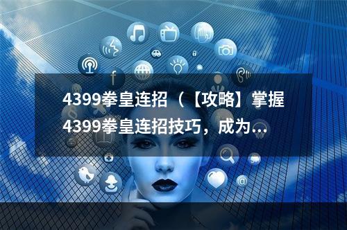 4399拳皇连招（【攻略】掌握4399拳皇连招技巧，成为拳皇之王！）