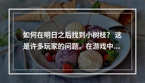 如何在明日之后找到小树枝？ 这是许多玩家的问题。在游戏中，小树枝是一种不可或缺的资源，它们用于制造许