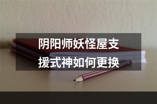 阴阳师妖怪屋支援式神如何更换