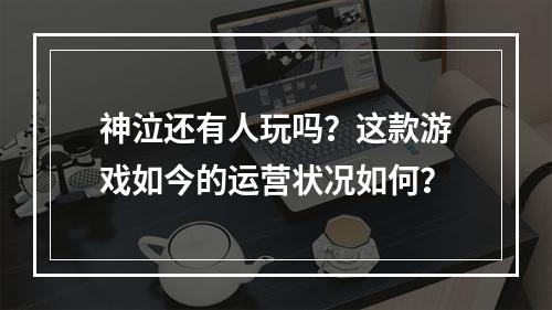 神泣还有人玩吗？这款游戏如今的运营状况如何？