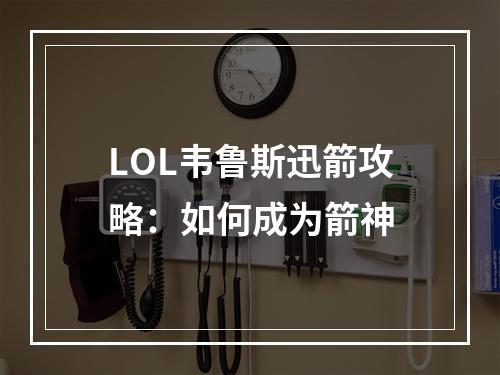 LOL韦鲁斯迅箭攻略：如何成为箭神