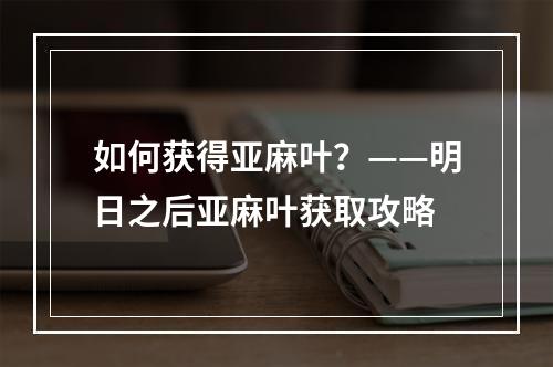 如何获得亚麻叶？——明日之后亚麻叶获取攻略