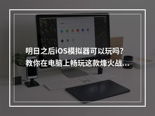 明日之后iOS模拟器可以玩吗？教你在电脑上畅玩这款烽火战争游戏！