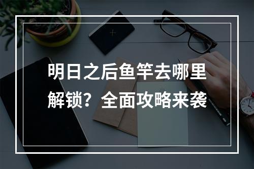 明日之后鱼竿去哪里解锁？全面攻略来袭