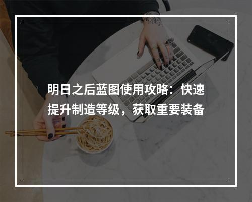 明日之后蓝图使用攻略：快速提升制造等级，获取重要装备