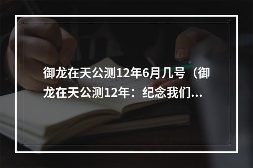 御龙在天公测12年6月几号（御龙在天公测12年：纪念我们曾经追逐的梦想）