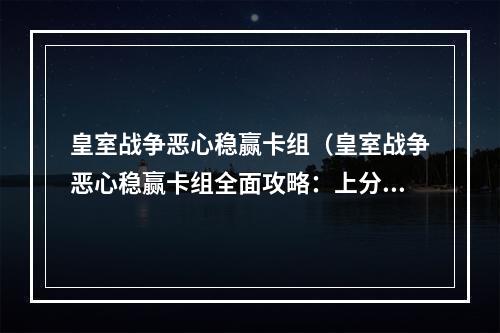 皇室战争恶心稳赢卡组（皇室战争恶心稳赢卡组全面攻略：上分不再困难！）