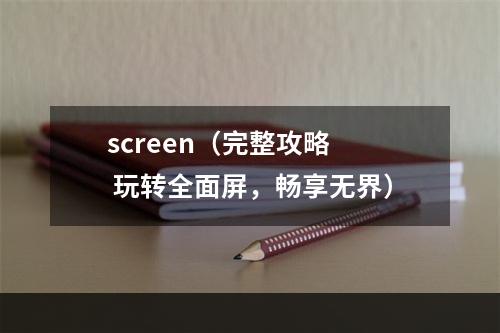 screen（完整攻略  玩转全面屏，畅享无界）