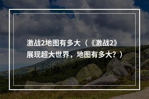 激战2地图有多大（《激战2》展现超大世界，地图有多大？）