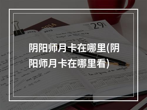 阴阳师月卡在哪里(阴阳师月卡在哪里看)