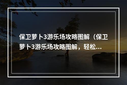 保卫萝卜3游乐场攻略图解（保卫萝卜3游乐场攻略图解，轻松通关攀登之路）