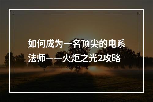 如何成为一名顶尖的电系法师——火炬之光2攻略