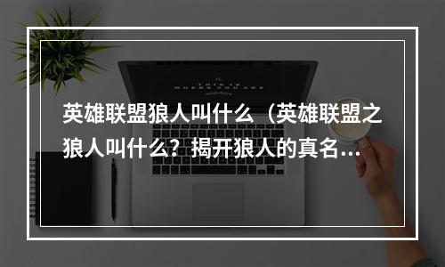 英雄联盟狼人叫什么（英雄联盟之狼人叫什么？揭开狼人的真名与技巧！）