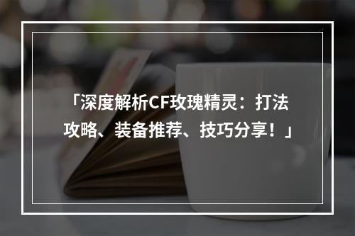 「深度解析CF玫瑰精灵：打法攻略、装备推荐、技巧分享！」