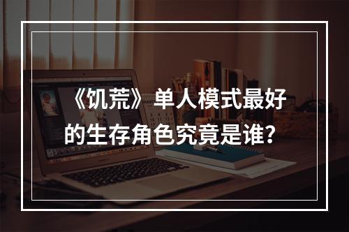 《饥荒》单人模式最好的生存角色究竟是谁？