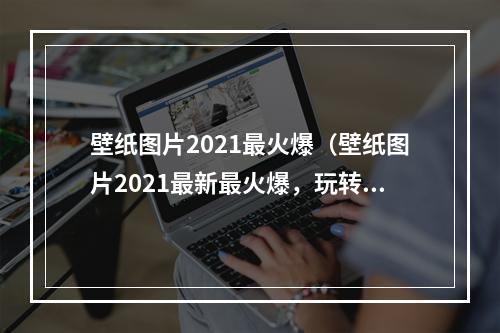 壁纸图片2021最火爆（壁纸图片2021最新最火爆，玩转游戏世界，不容错过！）