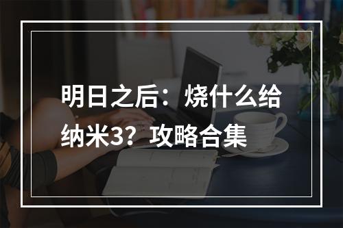 明日之后：烧什么给纳米3？攻略合集