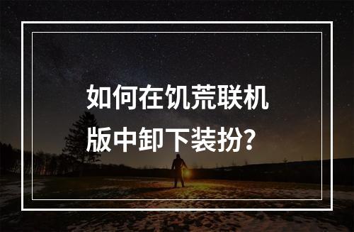 如何在饥荒联机版中卸下装扮？