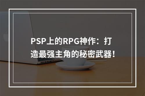 PSP上的RPG神作：打造最强主角的秘密武器！