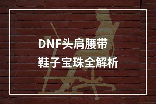 DNF头肩腰带鞋子宝珠全解析