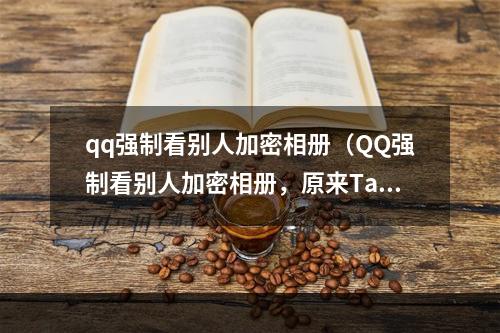 qq强制看别人加密相册（QQ强制看别人加密相册，原来Ta们都在**你）