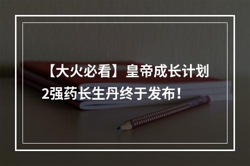 【大火必看】皇帝成长计划2强药长生丹终于发布！