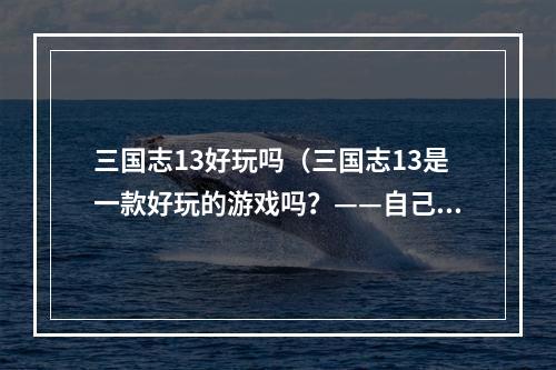 三国志13好玩吗（三国志13是一款好玩的游戏吗？——自己试玩攻略体验告诉你）