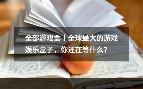 全部游戏盒丨全球最大的游戏娱乐盒子，你还在等什么？