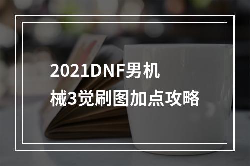 2021DNF男机械3觉刷图加点攻略