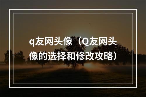 q友网头像（Q友网头像的选择和修改攻略）