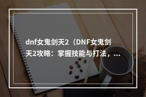 dnf女鬼剑天2（DNF女鬼剑天2攻略：掌握技能与打法，成为最强鬼剑天）