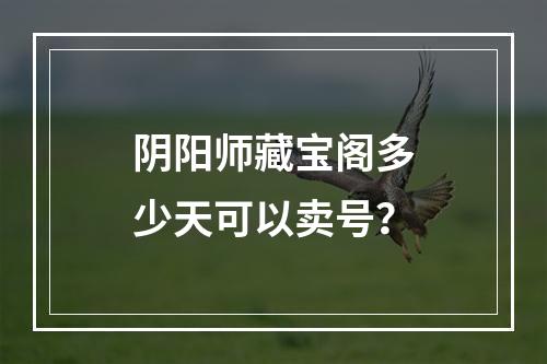 阴阳师藏宝阁多少天可以卖号？