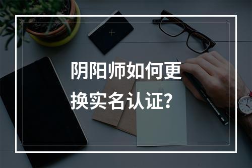 阴阳师如何更换实名认证？