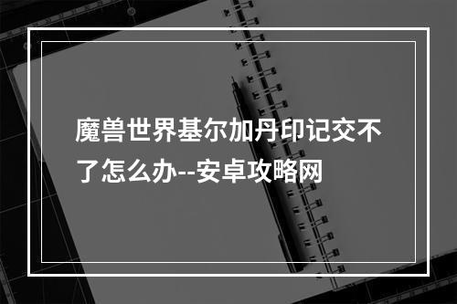 魔兽世界基尔加丹印记交不了怎么办--安卓攻略网