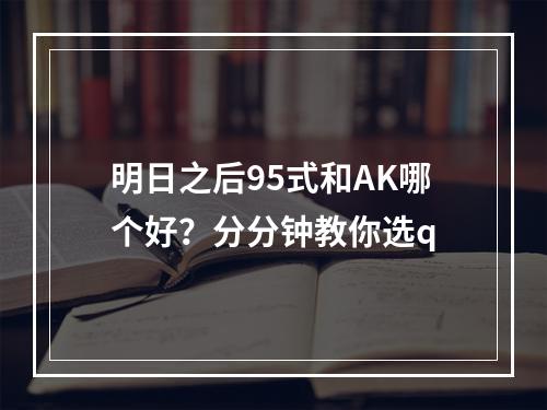 明日之后95式和AK哪个好？分分钟教你选q