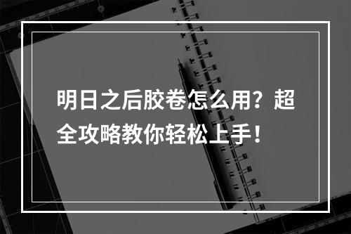 明日之后胶卷怎么用？超全攻略教你轻松上手！