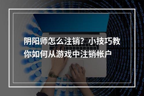 阴阳师怎么注销？小技巧教你如何从游戏中注销帐户