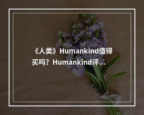 《人类》Humankind值得买吗？Humankind评测心得分享--游戏攻略网