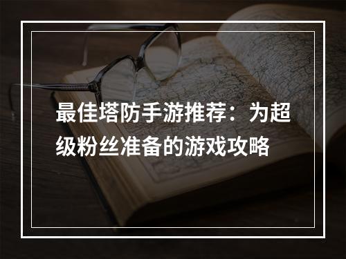 最佳塔防手游推荐：为超级粉丝准备的游戏攻略