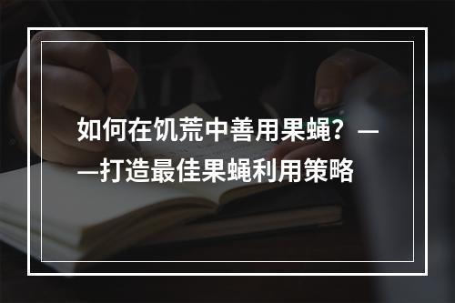 如何在饥荒中善用果蝇？——打造最佳果蝇利用策略