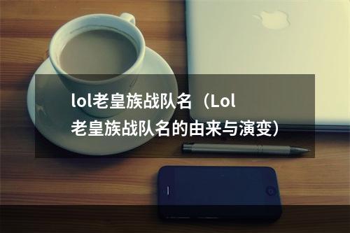 lol老皇族战队名（Lol老皇族战队名的由来与演变）