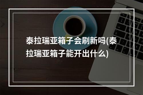 泰拉瑞亚箱子会刷新吗(泰拉瑞亚箱子能开出什么)